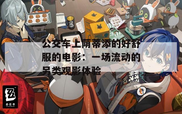 公交车上荫蒂添的好舒服的电影：一场流动的另类观影体验