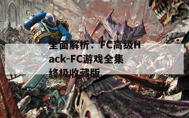 全面解析：FC高级Hack-FC游戏全集终极收藏版