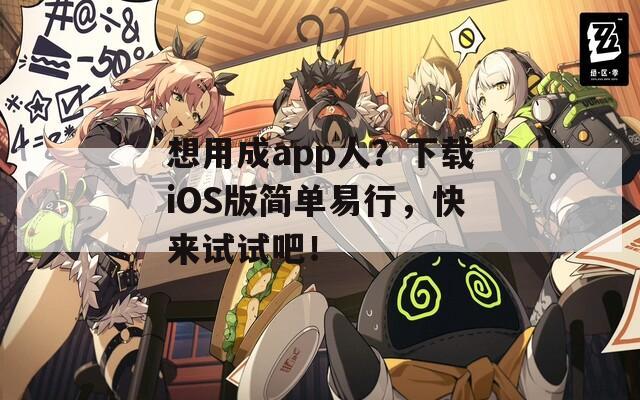 想用成app人？下载iOS版简单易行，快来试试吧！