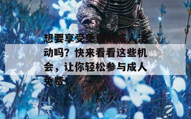 想要享受免费的成人活动吗？快来看看这些机会，让你轻松参与成人免费！