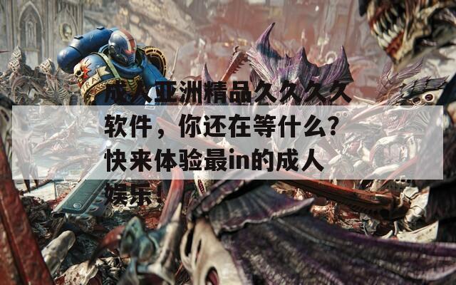 成人亚洲精品久久久久软件，你还在等什么？快来体验最in的成人娱乐！