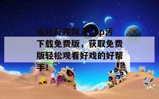 成丝瓜视频人app污下载免费版，获取免费版轻松观看好戏的好帮手！