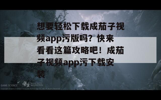 想要轻松下载成茄子视频app污版吗？快来看看这篇攻略吧！成茄子视频app污下载安装