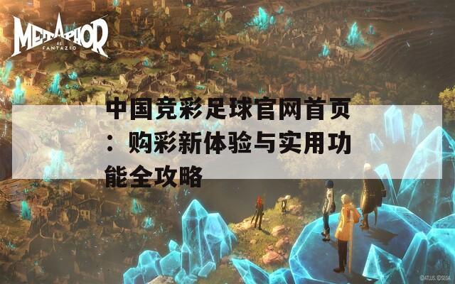 中国竞彩足球官网首页：购彩新体验与实用功能全攻略