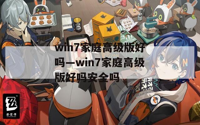 win7家庭高级版好吗—win7家庭高级版好吗安全吗