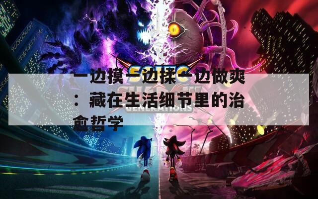 一边摸一边揉一边做爽：藏在生活细节里的治愈哲学
