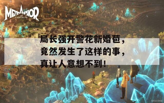 局长强开警花新婚苞，竟然发生了这样的事，真让人意想不到！