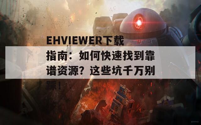 EHVIEWER下载指南：如何快速找到靠谱资源？这些坑千万别踩！