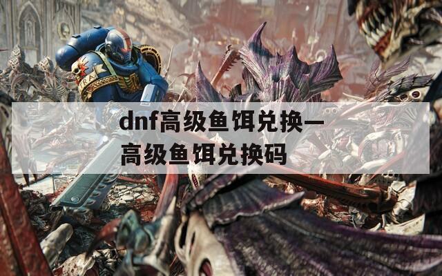 dnf高级鱼饵兑换—高级鱼饵兑换码