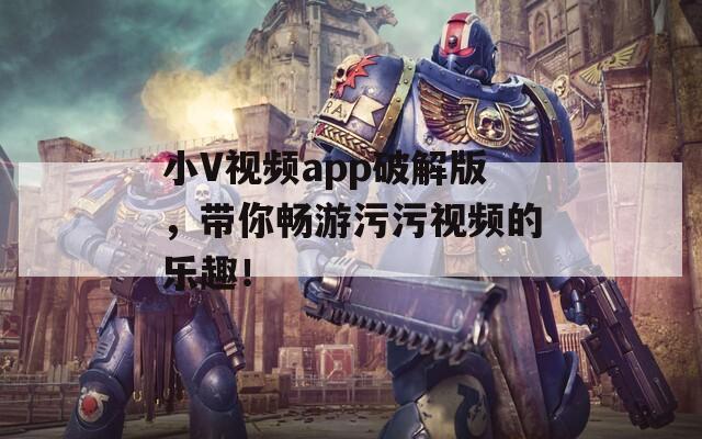 小V视频app破解版，带你畅游污污视频的乐趣！