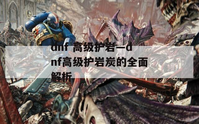 dnf 高级护岩—dnf高级护岩炭的全面解析