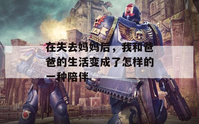 在失去妈妈后，我和爸爸的生活变成了怎样的一种陪伴