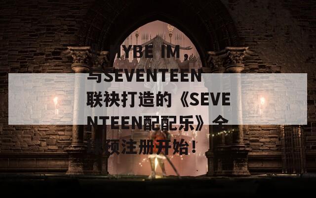   HYBE IM，与SEVENTEEN联袂打造的《SEVENTEEN配配乐》全球预注册开始！