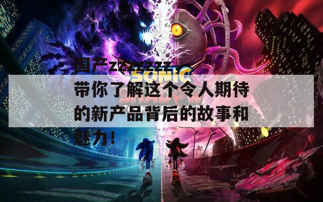 国产zzzzzzz，带你了解这个令人期待的新产品背后的故事和魅力！