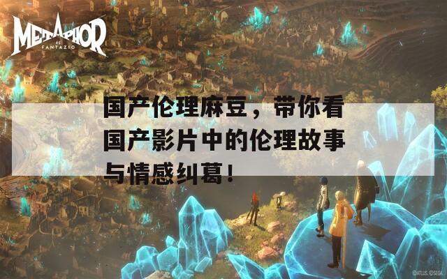 国产伦理麻豆，带你看国产影片中的伦理故事与情感纠葛！