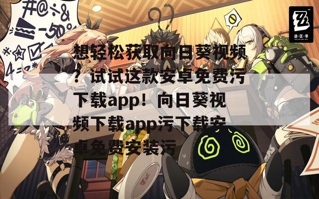 想轻松获取向日葵视频？试试这款安卓免费污下载app！向日葵视频下载app污下载安卓免费安装污
