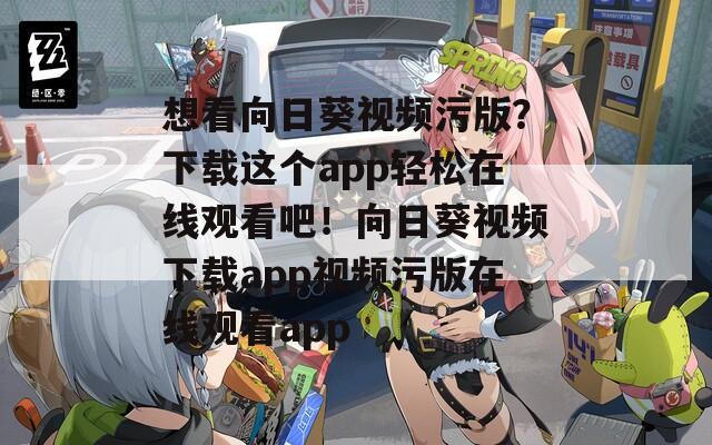 想看向日葵视频污版？下载这个app轻松在线观看吧！向日葵视频下载app视频污版在线观看app