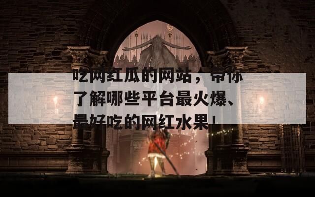 吃网红瓜的网站，带你了解哪些平台最火爆、最好吃的网红水果！