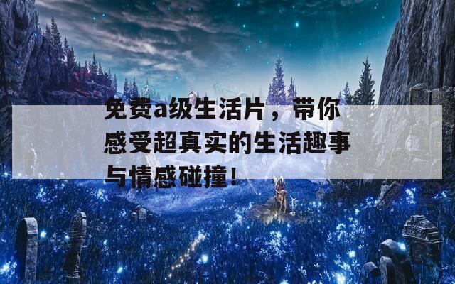 免费a级生活片，带你感受超真实的生活趣事与情感碰撞！