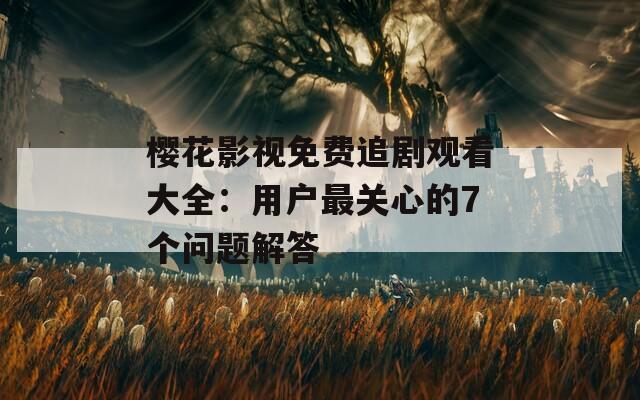 樱花影视免费追剧观看大全：用户最关心的7个问题解答