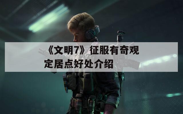 《文明7》征服有奇观定居点好处介绍