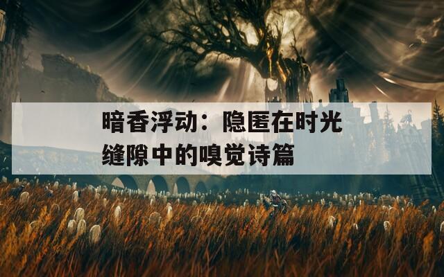 暗香浮动：隐匿在时光缝隙中的嗅觉诗篇