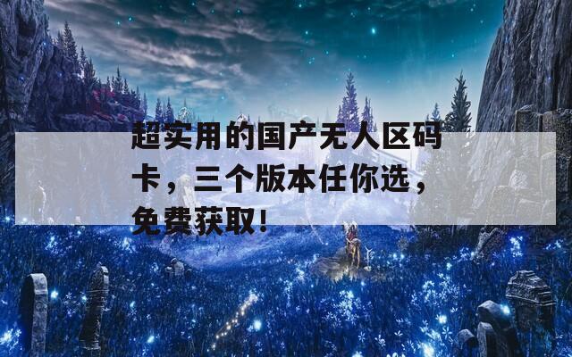 超实用的国产无人区码卡，三个版本任你选，免费获取！