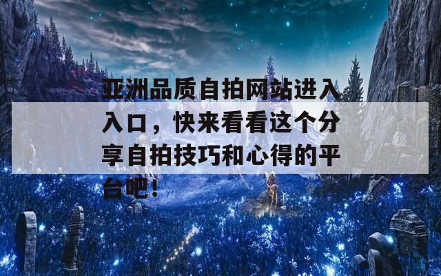 亚洲品质自拍网站进入入口，快来看看这个分享自拍技巧和心得的平台吧！