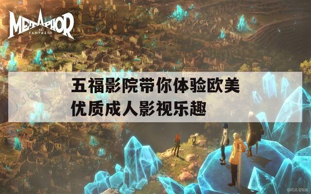 五福影院带你体验欧美优质成人影视乐趣