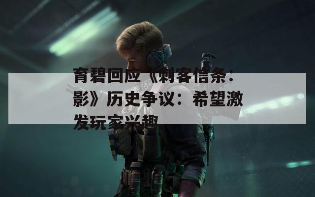 育碧回应《刺客信条：影》历史争议：希望激发玩家兴趣