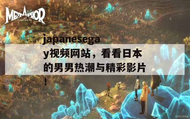 japanesegay视频网站，看看日本的男男热潮与精彩影片！
