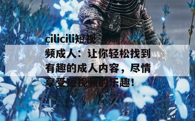 cilicili短视频成人：让你轻松找到有趣的成人内容，尽情享受短视频的乐趣！