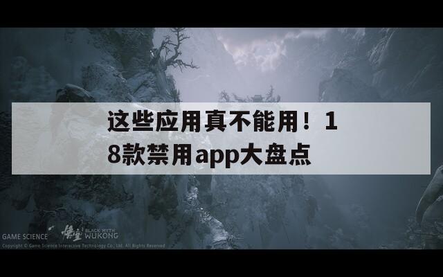 这些应用真不能用！18款禁用app大盘点