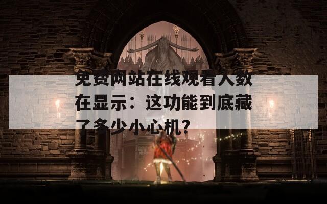 免费网站在线观看人数在显示：这功能到底藏了多少小心机？