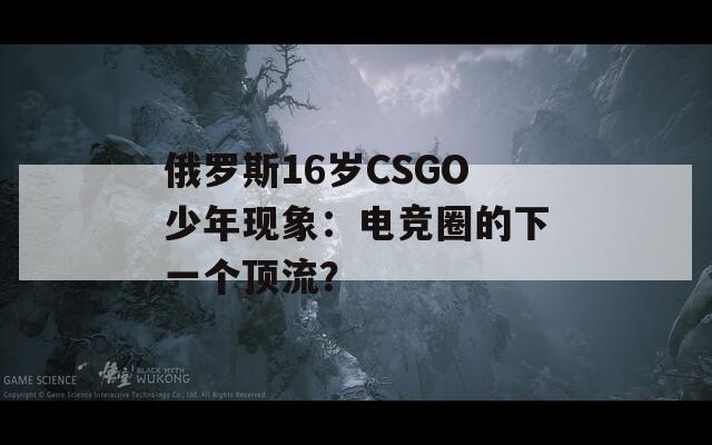 俄罗斯16岁CSGO少年现象：电竞圈的下一个顶流？