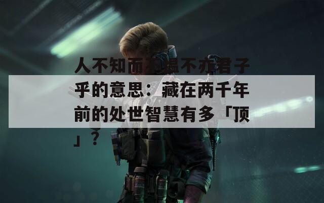 人不知而不愠不亦君子乎的意思：藏在两千年前的处世智慧有多「顶」？