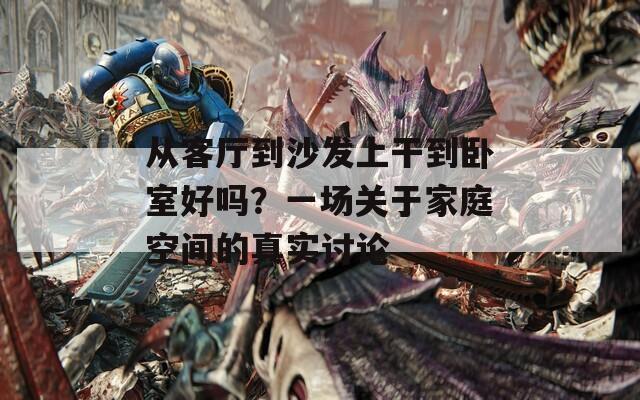从客厅到沙发上干到卧室好吗？一场关于家庭空间的真实讨论