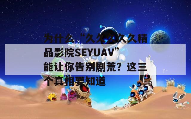 为什么“久久久久久精品影院SEYUAV”能让你告别剧荒？这三个真相要知道