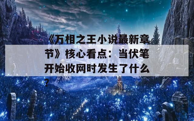 《万相之王小说最新章节》核心看点：当伏笔开始收网时发生了什么？