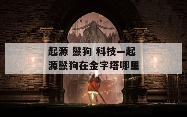 起源 鬣狗 科技—起源鬣狗在金字塔哪里