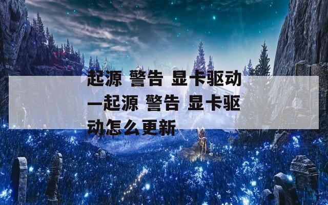 起源 警告 显卡驱动—起源 警告 显卡驱动怎么更新