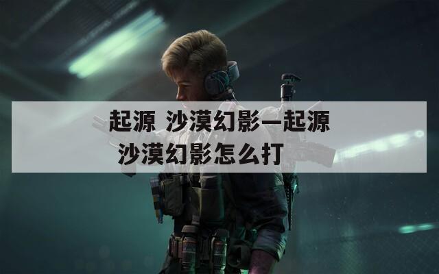 起源 沙漠幻影—起源 沙漠幻影怎么打