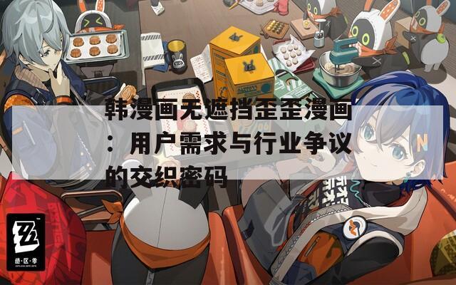 韩漫画无遮挡歪歪漫画：用户需求与行业争议的交织密码