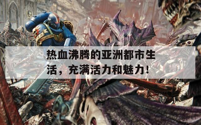 热血沸腾的亚洲都市生活，充满活力和魅力！