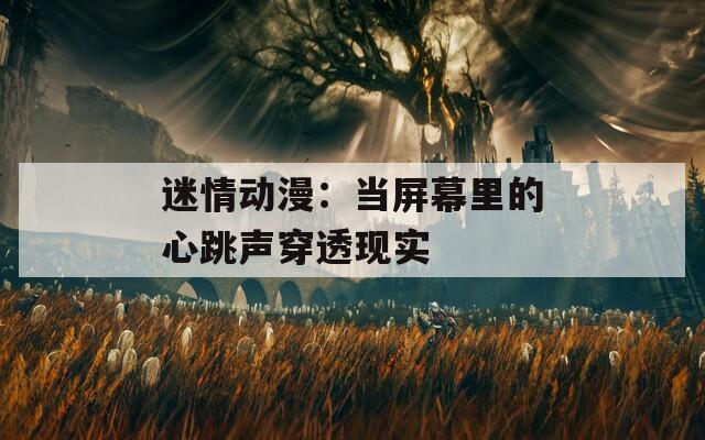 迷情动漫：当屏幕里的心跳声穿透现实