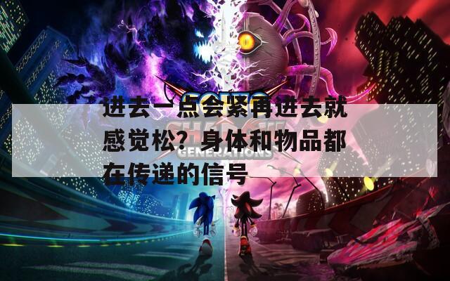 进去一点会紧再进去就感觉松？身体和物品都在传递的信号