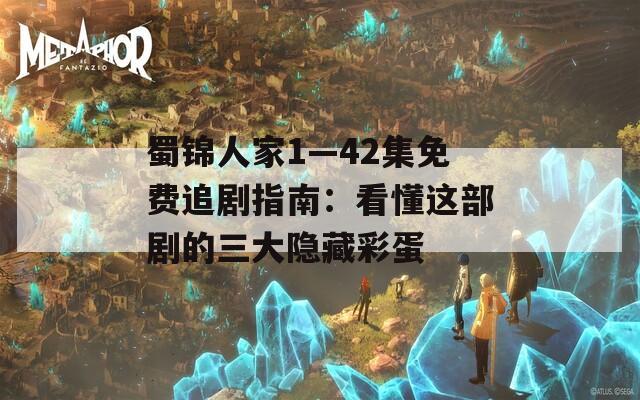 蜀锦人家1—42集免费追剧指南：看懂这部剧的三大隐藏彩蛋