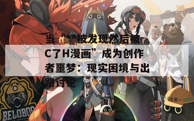 当“**被发现然后被C了H漫画”成为创作者噩梦：现实困境与出路讨论