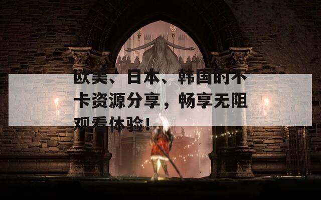 欧美、日本、韩国的不卡资源分享，畅享无阻观看体验！