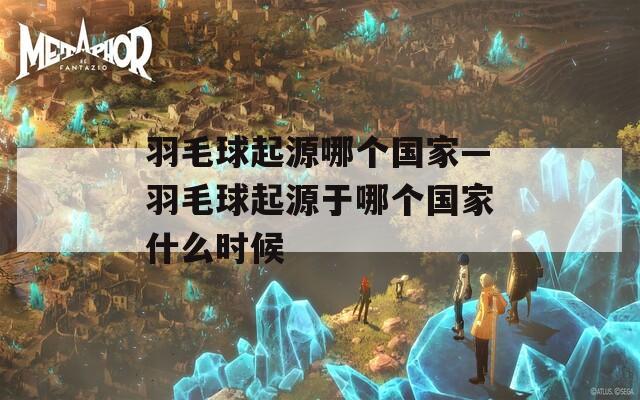 羽毛球起源哪个国家—羽毛球起源于哪个国家什么时候